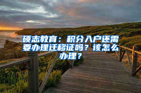 硕志教育:积分入户还需要办理迁移证吗?该怎么办理?