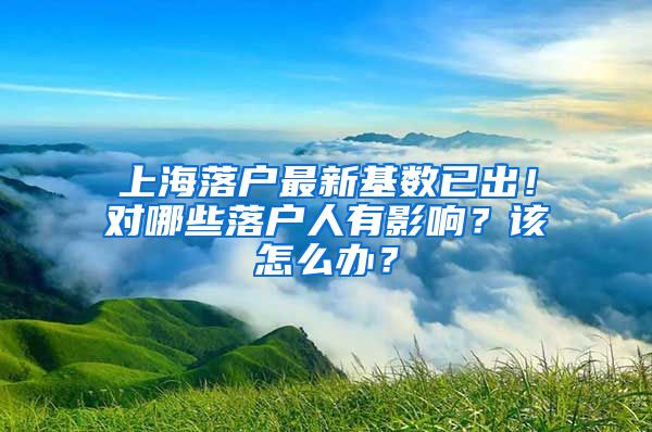 上海落户最新基数已出！对哪些落户人有影响？该怎么办？