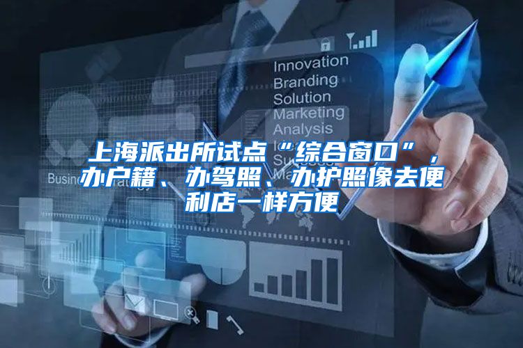上海派出所试点“综合窗口”,办户籍、办驾照、办护照像去便利店一样方便