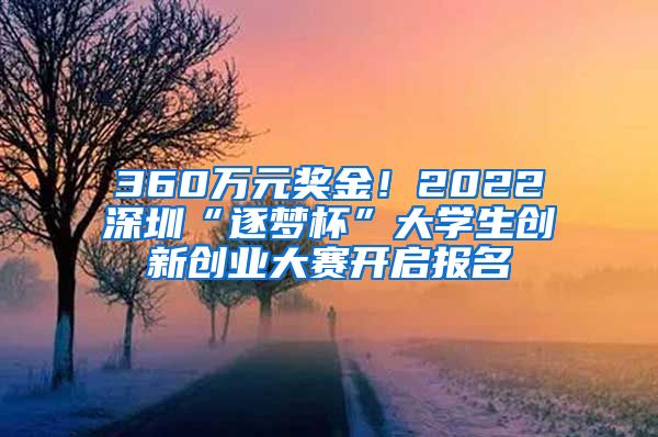 360万元奖金！2022深圳“逐梦杯”大学生创新创业大赛开启报名