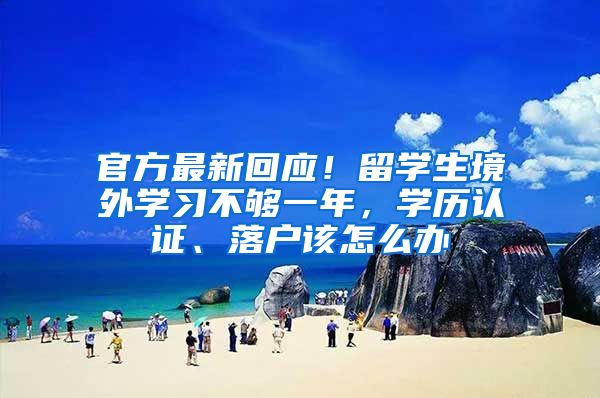 官方最新回应！留学生境外学习不够一年，学历认证、落户该怎么办