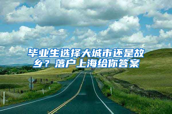 毕业生选择大城市还是故乡？落户上海给你答案