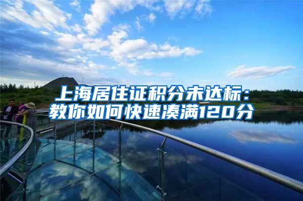 上海居住证积分未达标：教你如何快速凑满120分