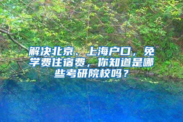 解决北京、上海户口，免学费住宿费，你知道是哪些考研院校吗？