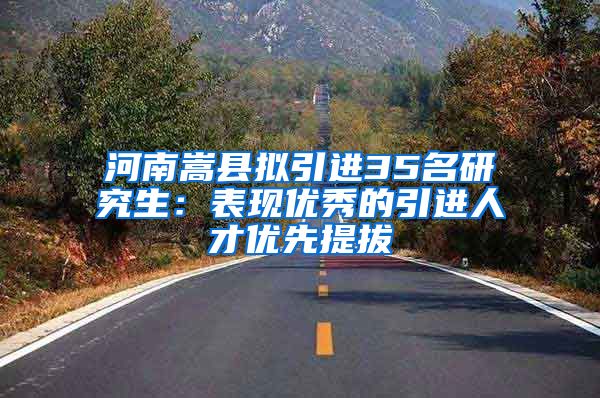 河南嵩县拟引进35名研究生:表现优秀的引进人才优先提拔