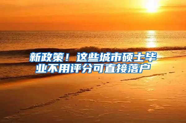 新政策！这些城市硕士毕业不用评分可直接落户