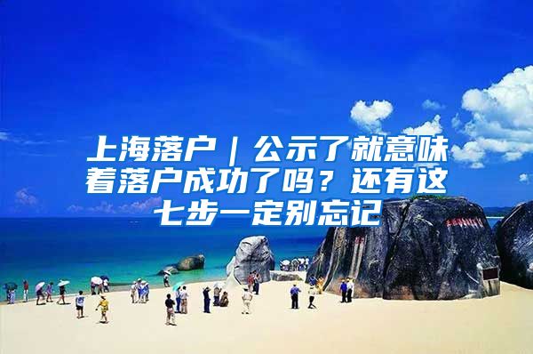 上海落户｜公示了就意味着落户成功了吗？还有这七步一定别忘记