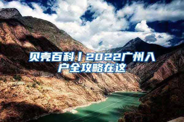 贝壳百科丨2022广州入户全攻略在这