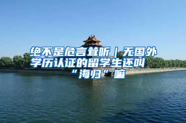 绝不是危言耸听｜无国外学历认证的留学生还叫“海归”嘛