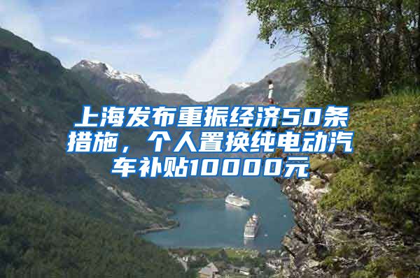 上海发布重振经济50条措施，个人置换纯电动汽车补贴10000元