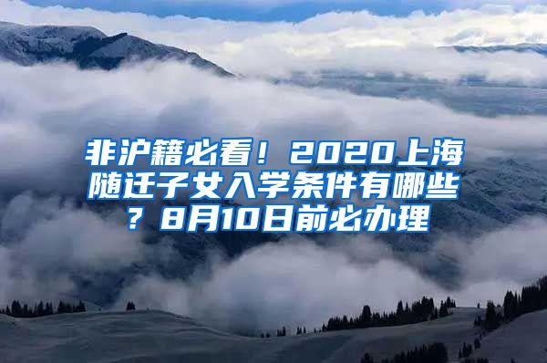非沪籍必看!2020上海随迁子女入学条件有哪些?8月10日前必办理