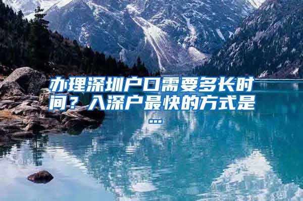 办理深圳户口需要多长时间?入深户最快的方式是…