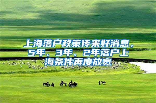 上海落户政策传来好消息，5年、3年、2年落户上海条件再度放宽