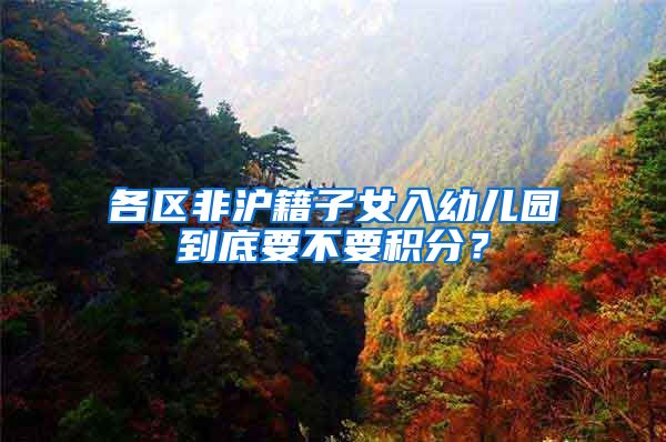 各区非沪籍子女入幼儿园到底要不要积分？