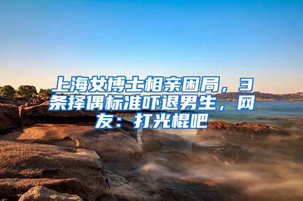 上海女博士相亲困局，3条择偶标准吓退男生，网友：打光棍吧