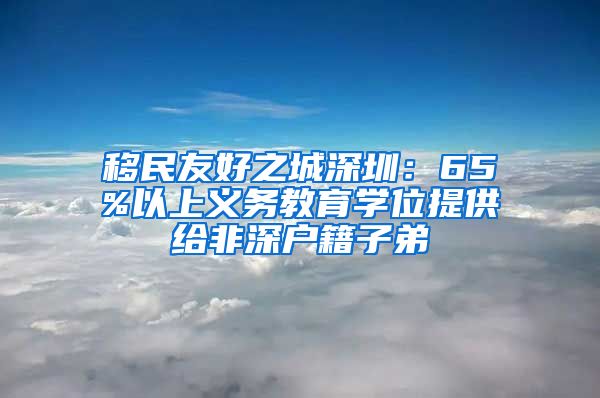 移民友好之城深圳：65%以上义务教育学位提供给非深户籍子弟