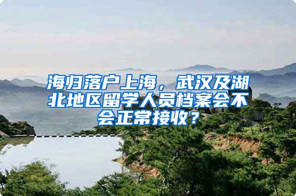 海归落户上海，武汉及湖北地区留学人员档案会不会正常接收？