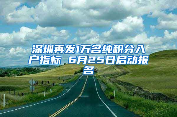 深圳再发1万名纯积分入户指标 6月25日启动报名
