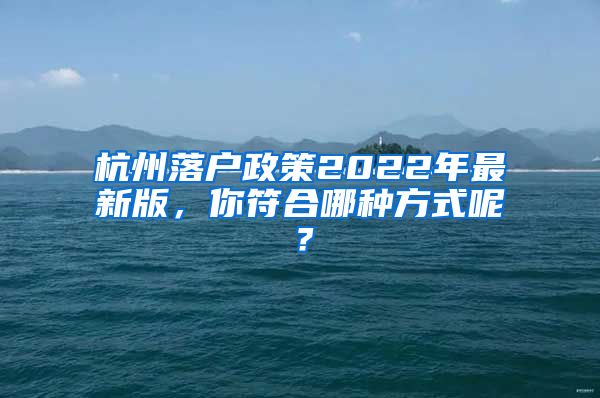 杭州落户政策2022年最新版，你符合哪种方式呢？