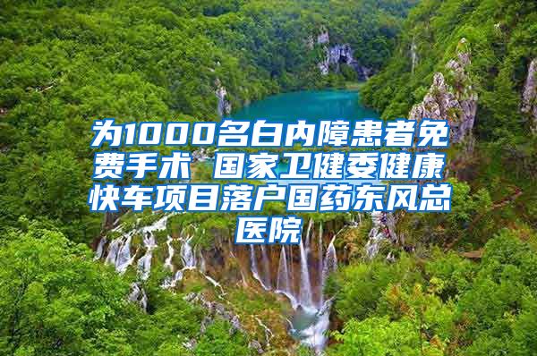 为1000名白内障患者免费手术 国家卫健委健康快车项目落户国药东风总医院