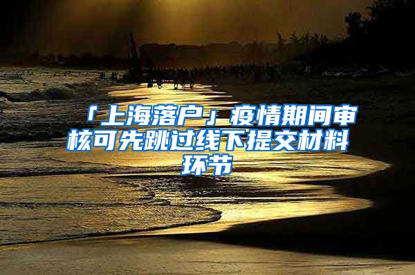 「上海落户」疫情期间审核可先跳过线下提交材料环节