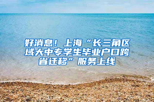 好消息!上海“长三角区域大中专学生毕业户口跨省迁移”服务上线