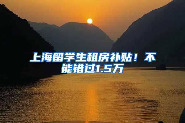 上海留学生租房补贴!不能错过1.5万