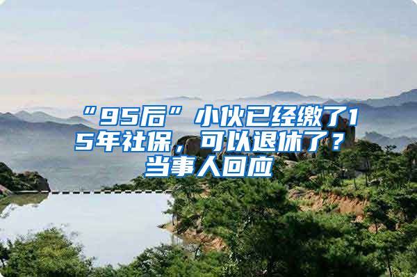 “95后”小伙已经缴了15年社保,可以退休了?当事人回应