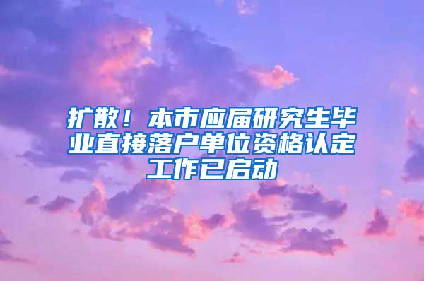 扩散!本市应届研究生毕业直接落户单位资格认定工作已启动