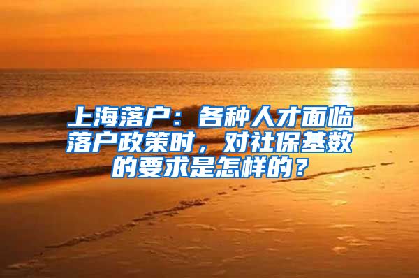 上海落户：各种人才面临落户政策时，对社保基数的要求是怎样的？