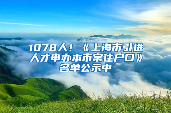 1078人!《上海市引进人才申办本市常住户口》名单公示中