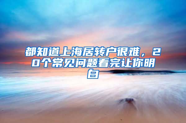 都知道上海居转户很难，20个常见问题看完让你明白