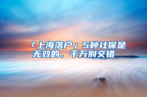 「上海落户」5种社保是无效的，千万别交错