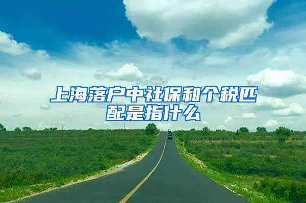 上海落户中社保和个税匹配是指什么