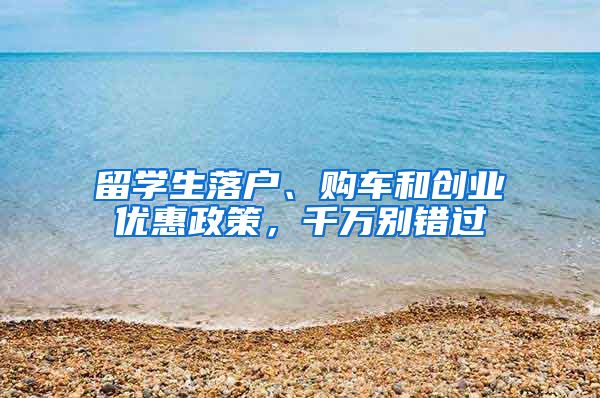 留学生落户、购车和创业优惠政策,千万别错过
