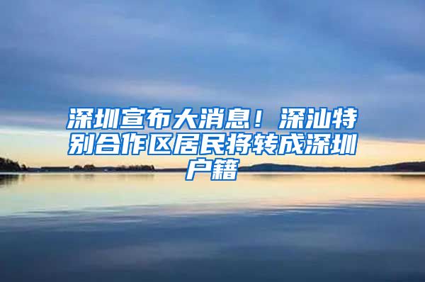 深圳宣布大消息！深汕特别合作区居民将转成深圳户籍