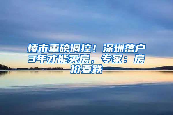 楼市重磅调控！深圳落户3年才能买房，专家：房价要跌