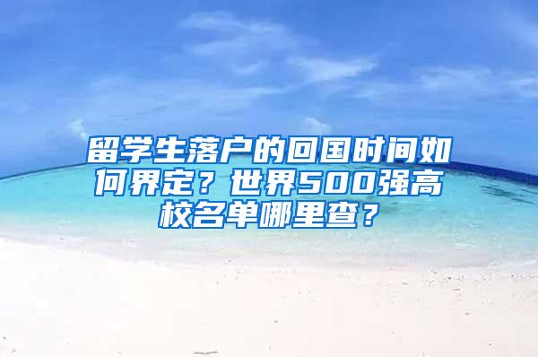 留学生落户的回国时间如何界定?世界500强高校名单哪里查?