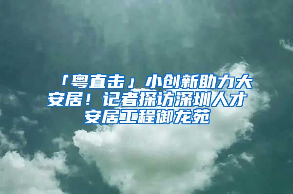 「粤直击」小创新助力大安居！记者探访深圳人才安居工程御龙苑
