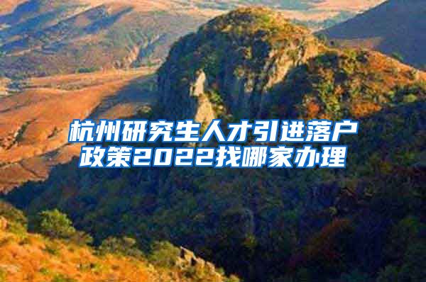 杭州研究生人才引进落户政策2022找哪家办理
