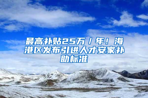 最高补贴25万／年！海港区发布引进人才安家补助标准