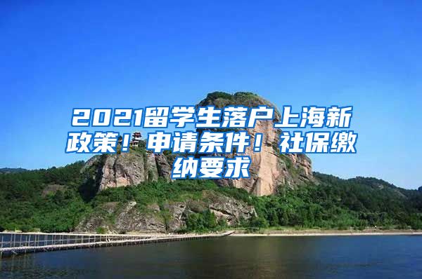 2021留学生落户上海新政策！申请条件！社保缴纳要求