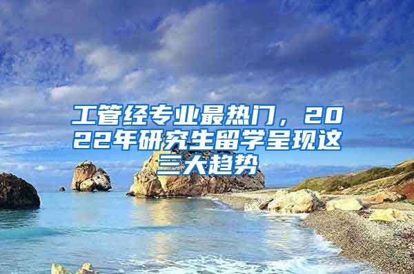 工管经专业最热门，2022年研究生留学呈现这三大趋势