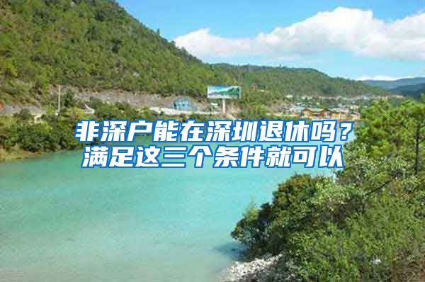 非深户能在深圳退休吗？满足这三个条件就可以