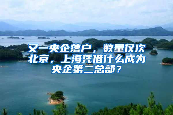 又一央企落户，数量仅次北京，上海凭借什么成为央企第二总部？