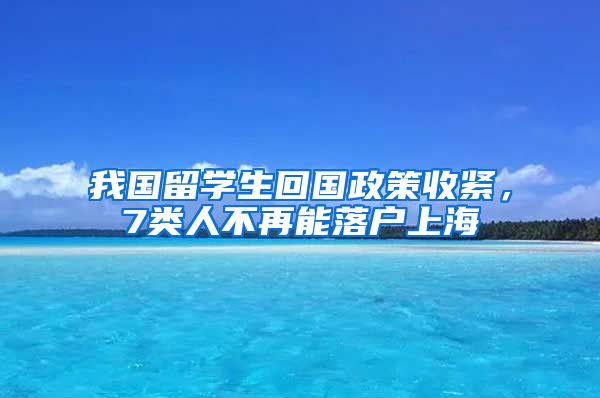 我国留学生回国政策收紧，7类人不再能落户上海
