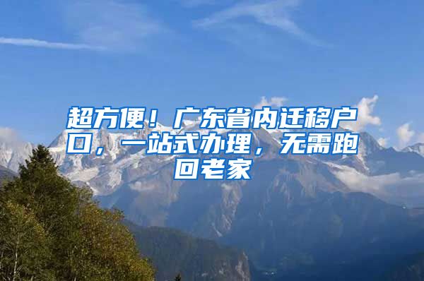 超方便！广东省内迁移户口，一站式办理，无需跑回老家