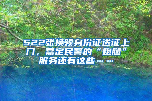 522张换领身份证送证上门，嘉定民警的“跑腿”服务还有这些……