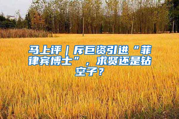 马上评｜斥巨资引进“菲律宾博士”，求贤还是钻空子？