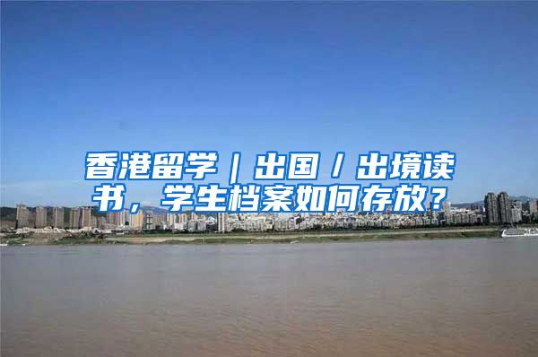 香港留学｜出国／出境读书，学生档案如何存放？